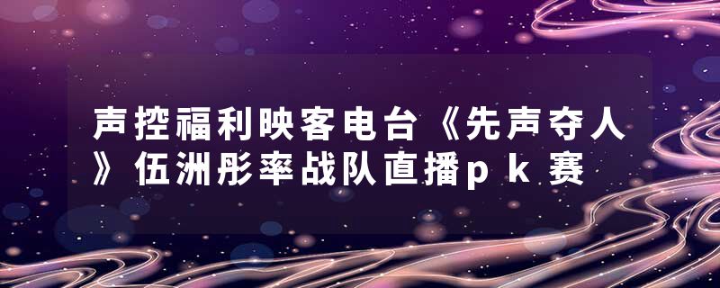 声控福利映客电台《先声夺人》伍洲彤率战队直播pk赛