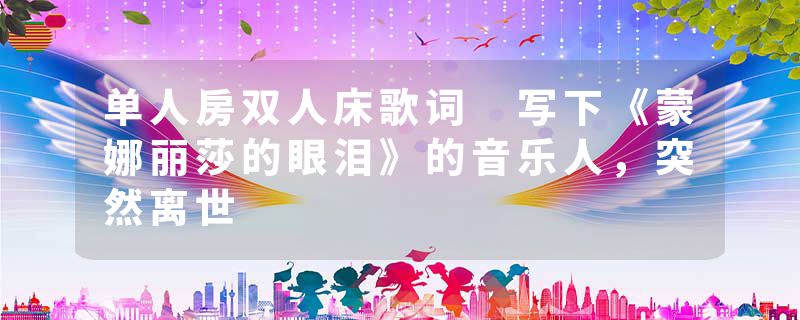 单人房双人床歌词 写下《蒙娜丽莎的眼泪》的音乐人，突然离世