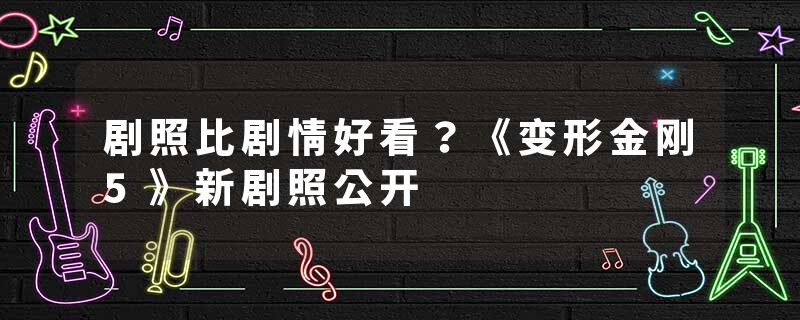 剧照比剧情好看？《变形金刚5》新剧照公开