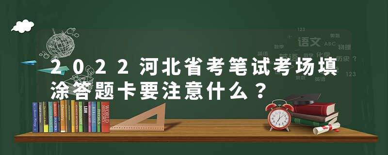 2022河北省考笔试考场填涂答题卡要注意什么？