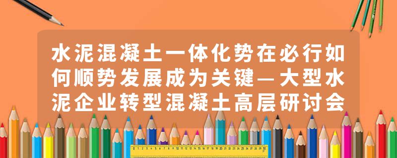 水泥混凝土一体化势在必行如何顺势发展成为关键—大型水泥企业转型混凝土高层研讨会侧
