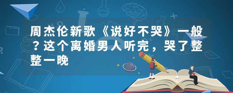 周杰伦新歌《说好不哭》一般？这个离婚男人听完，哭了整整一晚