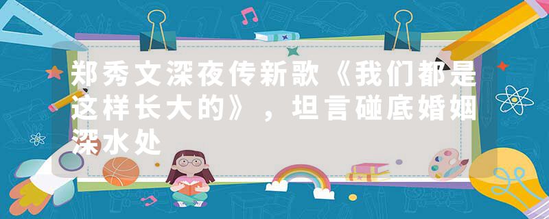 郑秀文深夜传新歌《我们都是这样长大的》，坦言碰底婚姻深水处