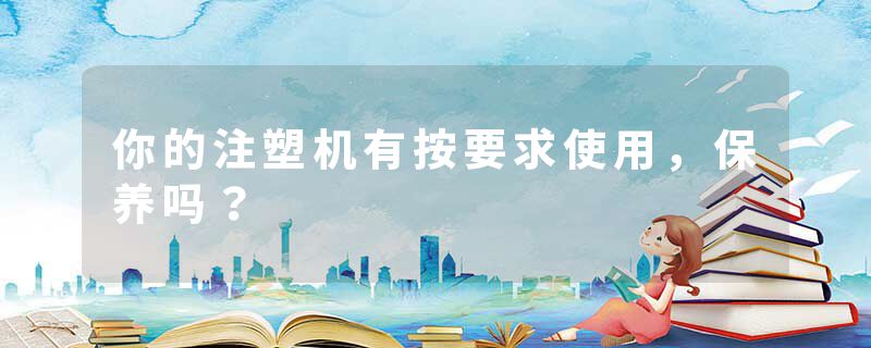 你的注塑机有按要求使用，保养吗？