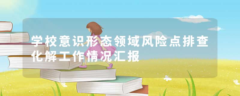 学校意识形态领域风险点排查化解工作情况汇报