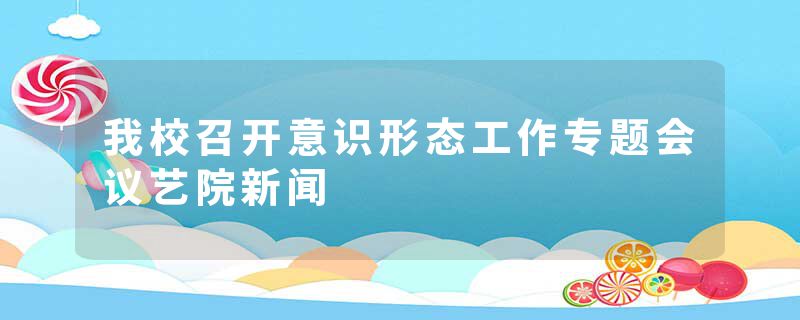 我校召开意识形态工作专题会议艺院新闻