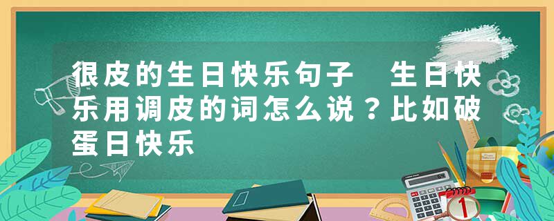 很皮的生日快乐句子 生日快乐用调皮的词怎么说？比如破蛋日快乐