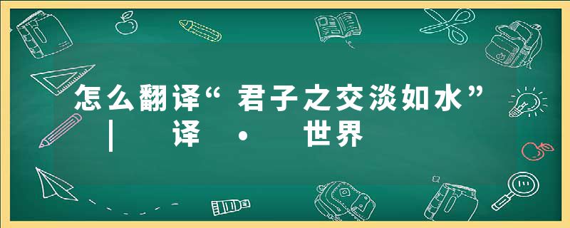 怎么翻译“君子之交淡如水” | 译 • 世界