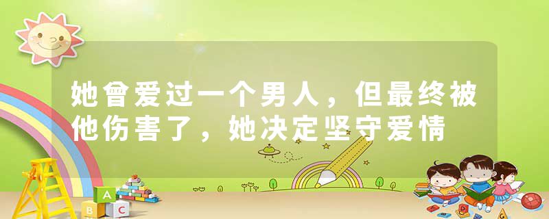 她曾爱过一个男人，但最终被他伤害了，她决定坚守爱情