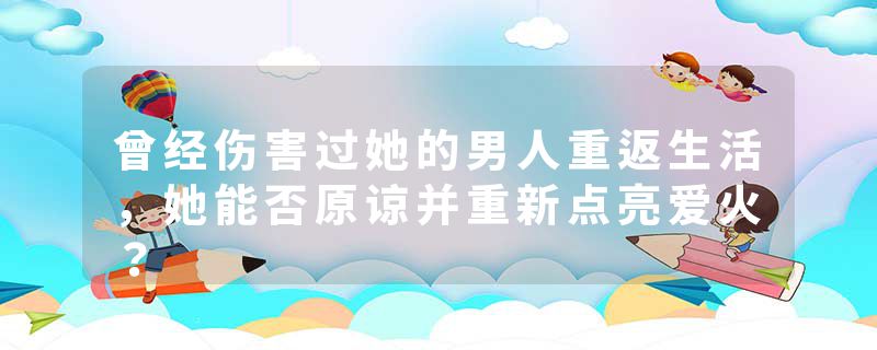 曾经伤害过她的男人重返生活，她能否原谅并重新点亮爱火？