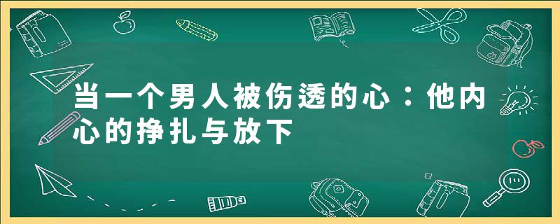 当一个男人被伤透的心：他内心的挣扎与放下
