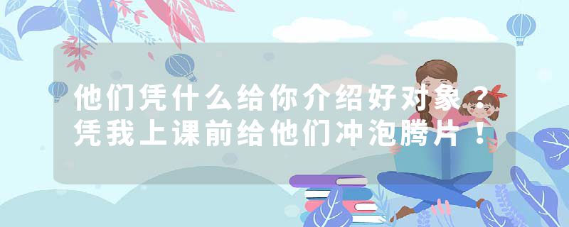 他们凭什么给你介绍好对象？凭我上课前给他们冲泡腾片！