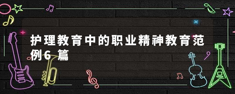 护理教育中的职业精神教育范例6篇