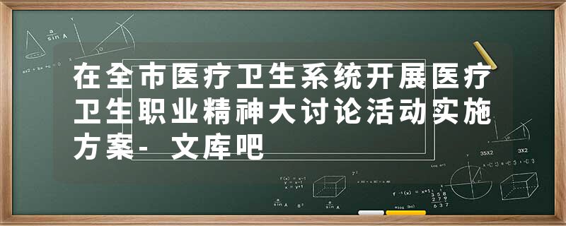在全市医疗卫生系统开展医疗卫生职业精神大讨论活动实施方案-文库吧
