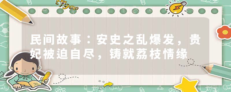 民间故事：安史之乱爆发，贵妃被迫自尽，铸就荔枝情缘