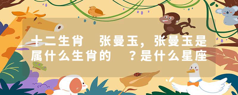 十二生肖 张曼玉,张曼玉是属什么生肖的 ？是什么星座