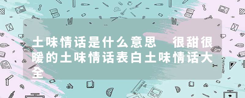 土味情话是什么意思 很甜很暖的土味情话表白土味情话大全