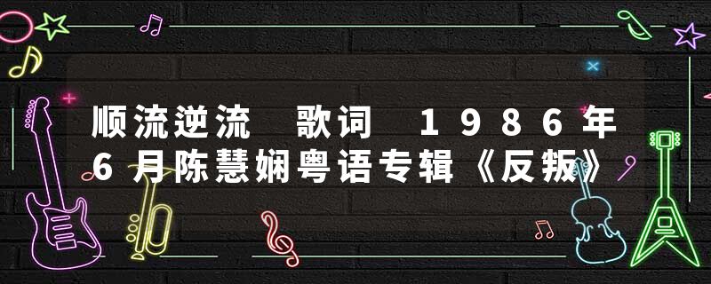 顺流逆流 歌词 1986年6月陈慧娴粤语专辑《反叛》