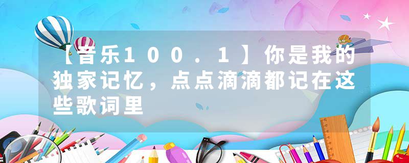 【音乐100.1】你是我的独家记忆，点点滴滴都记在这些歌词里
