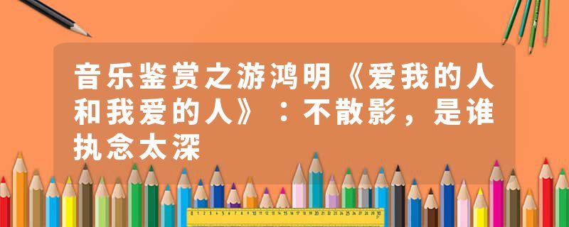 音乐鉴赏之游鸿明《爱我的人和我爱的人》：不散影，是谁执念太深