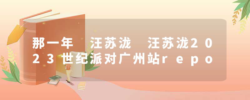 那一年 汪苏泷 汪苏泷2023世纪派对广州站repo