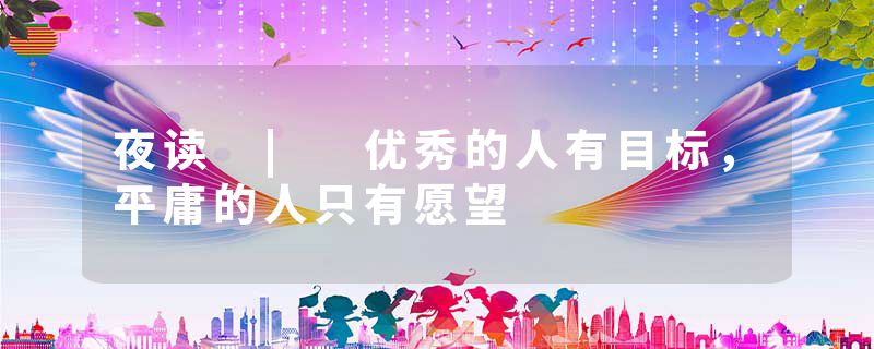 夜读 | 优秀的人有目标，平庸的人只有愿望