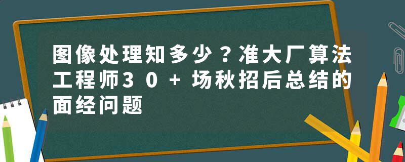 图像处理知多少？准大厂算法工程师30+场秋招后总结的面经问题
