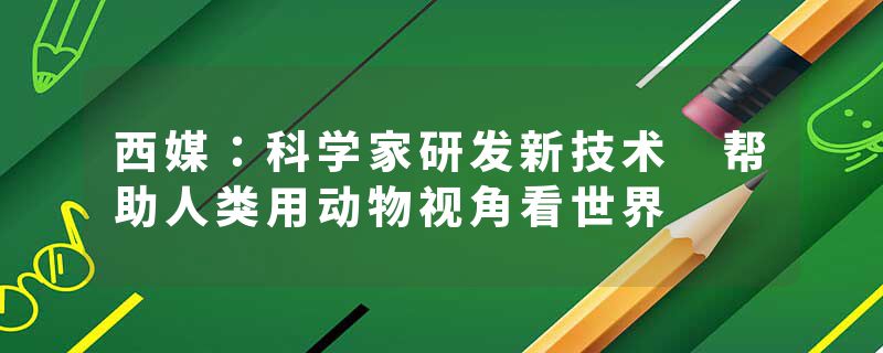 西媒：科学家研发新技术 帮助人类用动物视角看世界