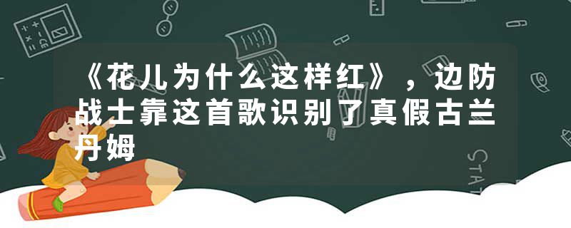 《花儿为什么这样红》，边防战士靠这首歌识别了真假古兰丹姆
