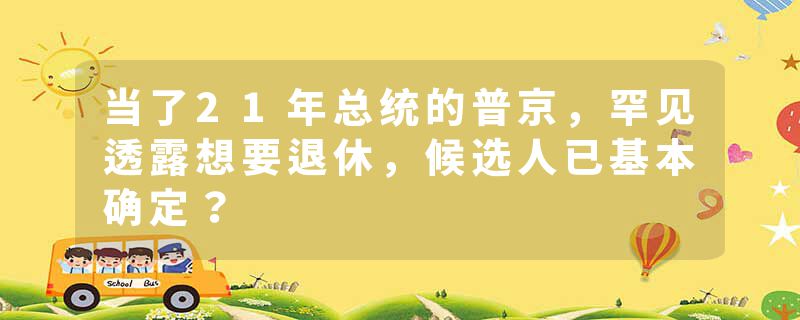 当了21年总统的普京，罕见透露想要退休，候选人已基本确定？