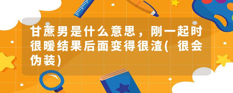 甘蔗男是什么意思，刚一起时很暖结果后面变得很渣(很会伪装)