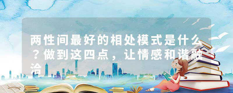 两性间最好的相处模式是什么？做到这四点，让情感和谐融洽