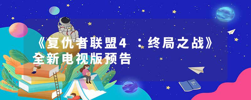 《复仇者联盟4：终局之战》全新电视版预告