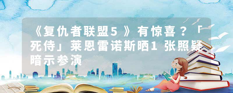 《复仇者联盟5》有惊喜？「死侍」莱恩雷诺斯晒1张照疑暗示参演