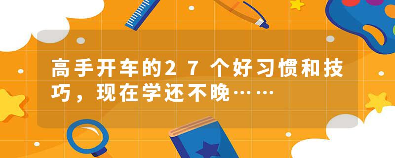 高手开车的27个好习惯和技巧，现在学还不晚……
