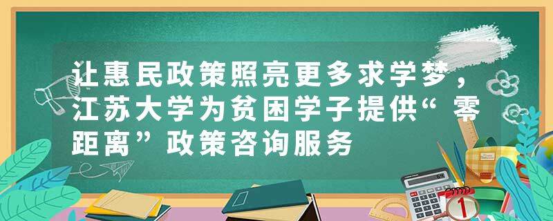 让惠民政策照亮更多求学梦，江苏大学为贫困学子提供“零距离”政策咨询服务