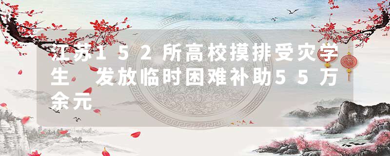 江苏152所高校摸排受灾学生 发放临时困难补助55万余元