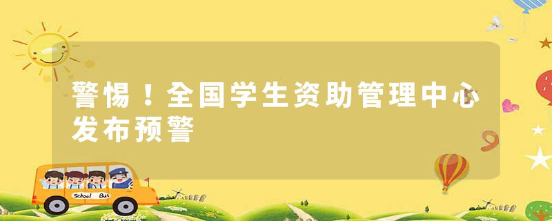 警惕！全国学生资助管理中心发布预警