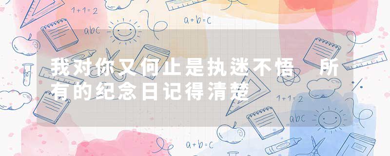 我对你又何止是执迷不悟 所有的纪念日记得清楚