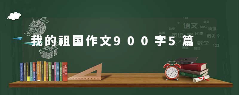 我的祖国作文900字5篇