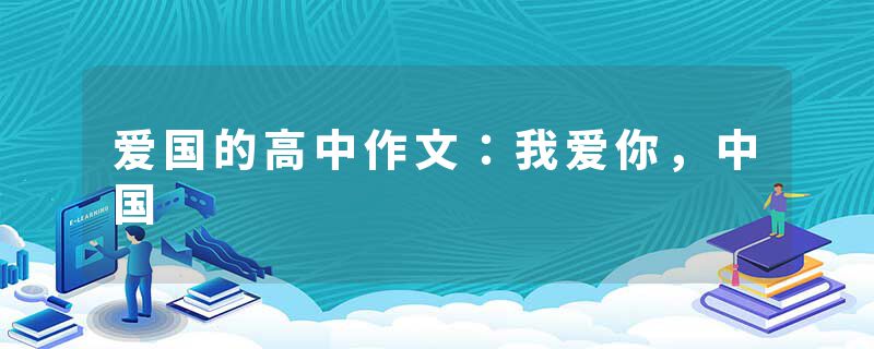 爱国的高中作文：我爱你，中国