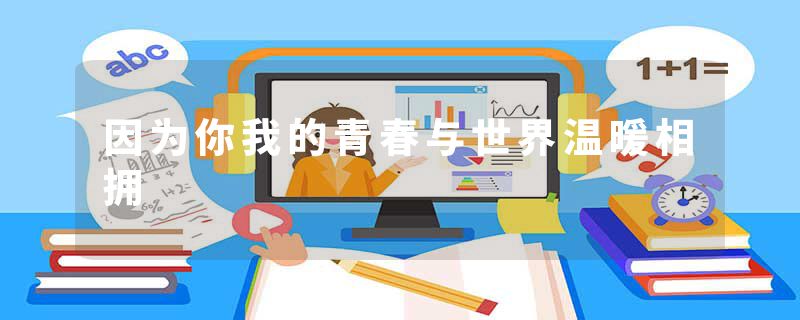 因为你我的青春与世界温暖相拥