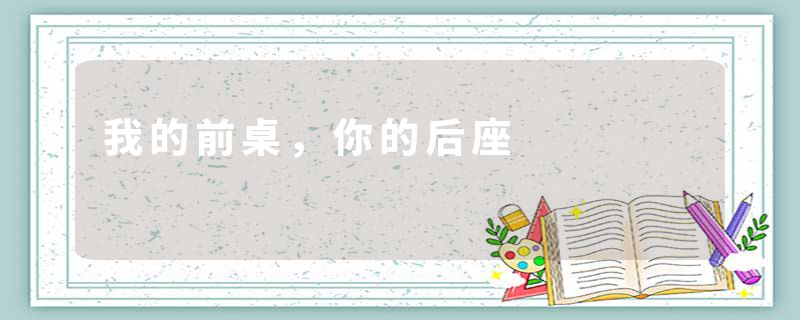 我的前桌，你的后座