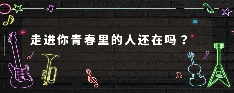 走进你青春里的人还在吗？
