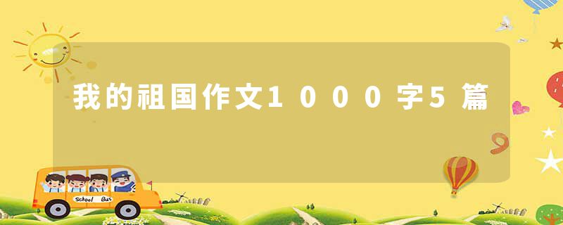 我的祖国作文1000字5篇