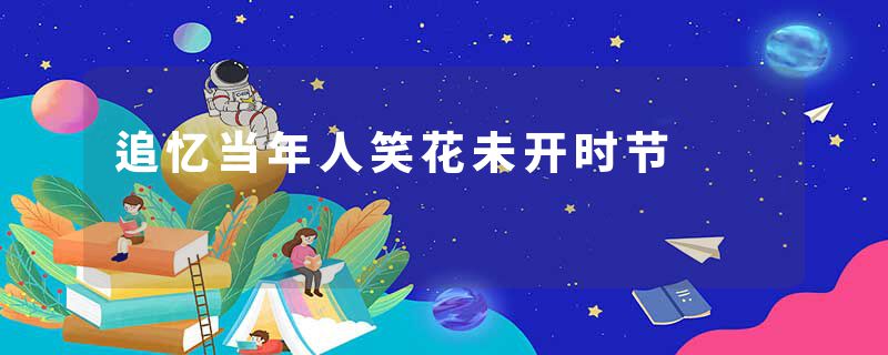 追忆当年人笑花未开时节