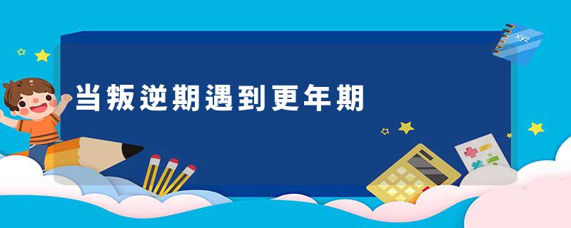 当叛逆期遇到更年期