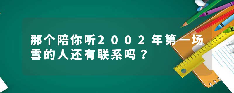 那个陪你听2002年第一场雪的人还有联系吗?
