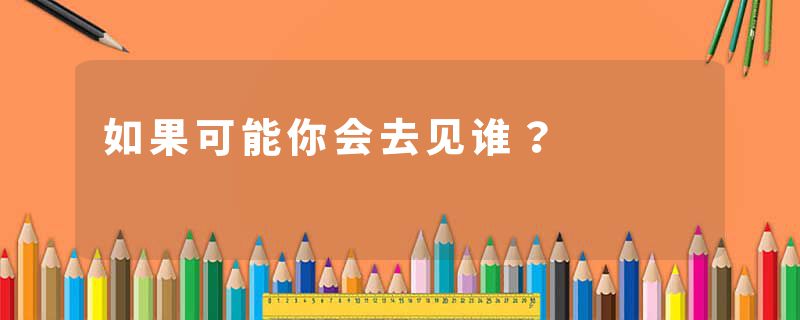如果可能你会去见谁?