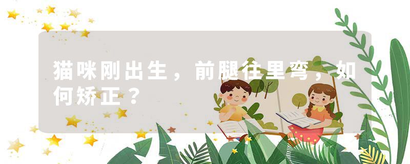 猫咪刚出生，前腿往里弯，如何矫正？